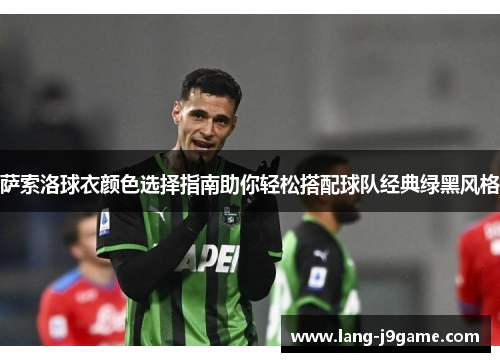 萨索洛球衣颜色选择指南助你轻松搭配球队经典绿黑风格 萨索洛球衣颜色选择指南助你轻松搭配球队经典绿黑风格