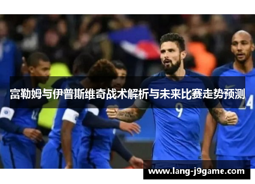 富勒姆与伊普斯维奇战术解析与未来比赛走势预测