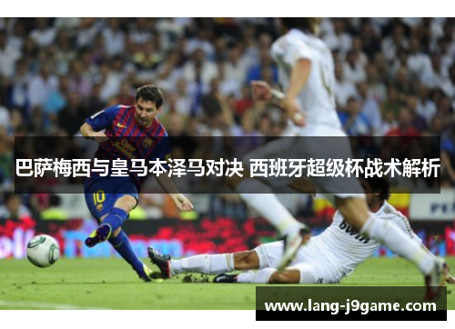 巴萨梅西与皇马本泽马对决 西班牙超级杯战术解析 巴萨梅西与皇马本泽马对决 西班牙超级杯战术解析
