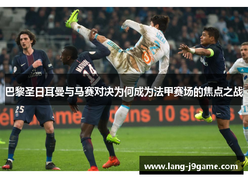 巴黎圣日耳曼与马赛对决为何成为法甲赛场的焦点之战 巴黎圣日耳曼与马赛对决为何成为法甲赛场的焦点之战