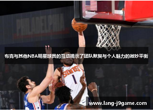 布克与其他NBA明星球员的互动揭示了团队默契与个人魅力的微妙平衡 布克与其他NBA明星球员的互动揭示了团队默契与个人魅力的微妙平衡
