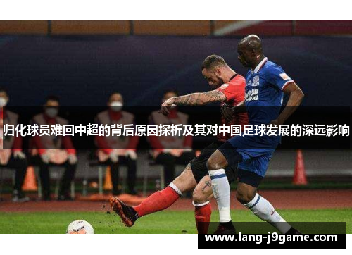 归化球员难回中超的背后原因探析及其对中国足球发展的深远影响