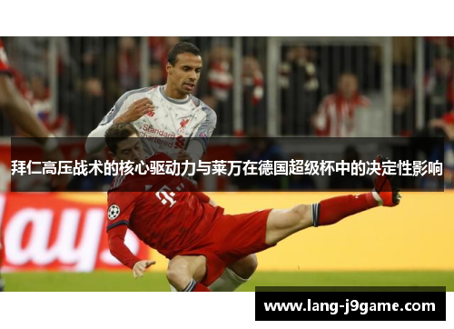 拜仁高压战术的核心驱动力与莱万在德国超级杯中的决定性影响 拜仁高压战术的核心驱动力与莱万在德国超级杯中的决定性影响