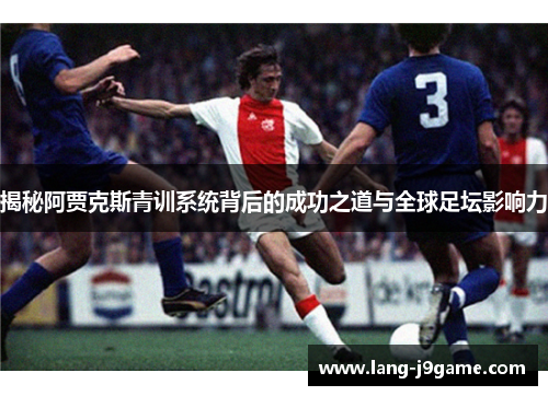 揭秘阿贾克斯青训系统背后的成功之道与全球足坛影响力 揭秘阿贾克斯青训系统背后的成功之道与全球足坛影响力