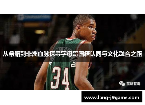 从希腊到非洲血脉探寻字母哥国籍认同与文化融合之路 从希腊到非洲血脉探寻字母哥国籍认同与文化融合之路