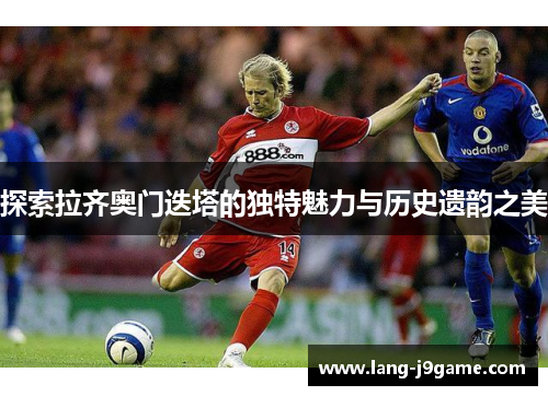 探索拉齐奥门迭塔的独特魅力与历史遗韵之美 探索拉齐奥门迭塔的独特魅力与历史遗韵之美