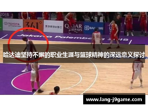 哈达迪坚持不懈的职业生涯与篮球精神的深远意义探讨 哈达迪坚持不懈的职业生涯与篮球精神的深远意义探讨