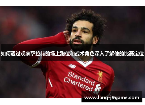 如何通过观察萨拉赫的场上跑位和战术角色深入了解他的比赛定位 如何通过观察萨拉赫的场上跑位和战术角色深入了解他的比赛定位