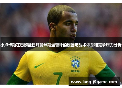 小卢卡斯在巴黎圣日耳曼长期坐替补的原因与战术体系和竞争压力分析 小卢卡斯在巴黎圣日耳曼长期坐替补的原因与战术体系和竞争压力分析