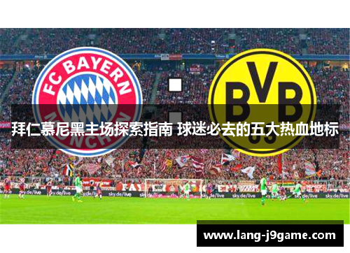 拜仁慕尼黑主场探索指南 球迷必去的五大热血地标 拜仁慕尼黑主场探索指南 球迷必去的五大热血地标