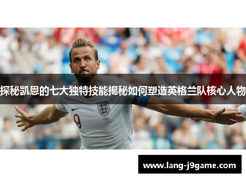 探秘凯恩的七大独特技能揭秘如何塑造英格兰队核心人物 探秘凯恩的七大独特技能揭秘如何塑造英格兰队核心人物