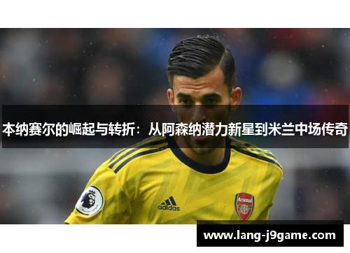 本纳赛尔的崛起与转折:从阿森纳潜力新星到米兰中场传奇 本纳赛尔的崛起与转折:从阿森纳潜力新星到米兰中场传奇