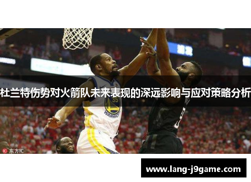 杜兰特伤势对火箭队未来表现的深远影响与应对策略分析 杜兰特伤势对火箭队未来表现的深远影响与应对策略分析