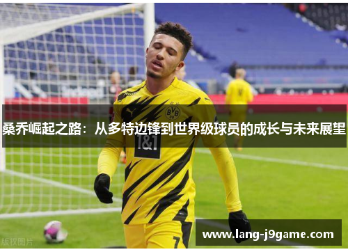 桑乔崛起之路:从多特边锋到世界级球员的成长与未来展望 桑乔崛起之路:从多特边锋到世界级球员的成长与未来展望