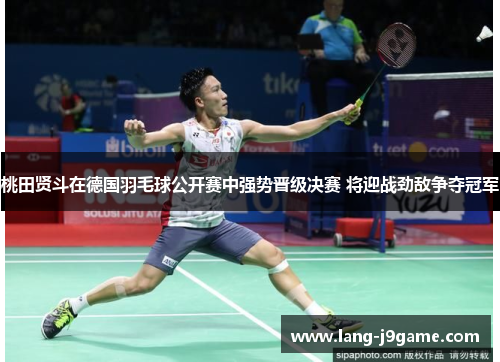 桃田贤斗在德国羽毛球公开赛中强势晋级决赛 将迎战劲敌争夺冠军