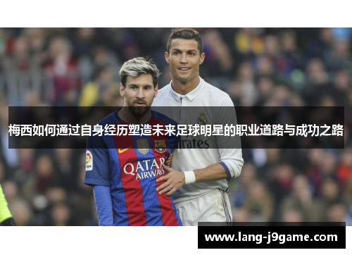 梅西如何通过自身经历塑造未来足球明星的职业道路与成功之路 梅西如何通过自身经历塑造未来足球明星的职业道路与成功之路