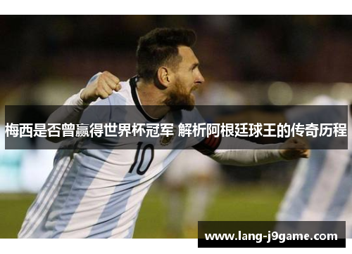 梅西是否曾赢得世界杯冠军 解析阿根廷球王的传奇历程
