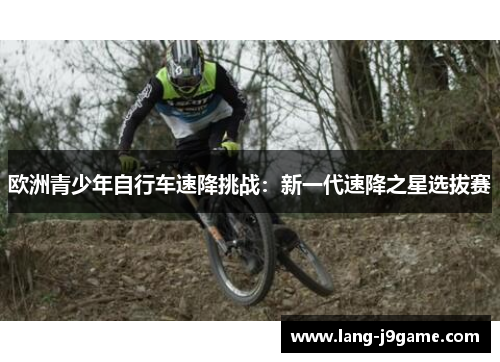 欧洲青少年自行车速降挑战:新一代速降之星选拔赛 欧洲青少年自行车速降挑战:新一代速降之星选拔赛