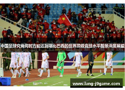 中国足球究竟何时方能达到堪比巴西的世界顶级竞技水平前景深度展望 中国足球究竟何时方能达到堪比巴西的世界顶级竞技水平前景深度展望