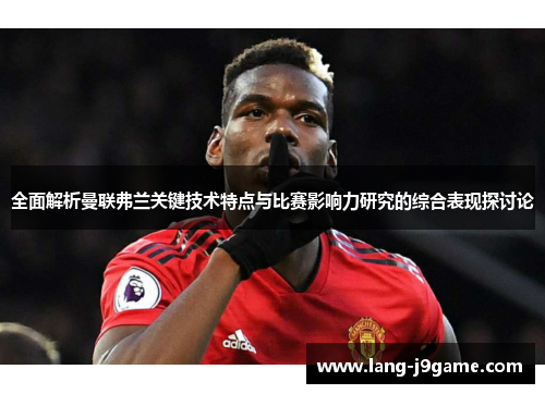 全面解析曼联弗兰关键技术特点与比赛影响力研究的综合表现探讨论