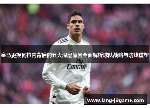 皇马更换瓦拉内背后的五大深层原因全面解析球队战略与防线重塑