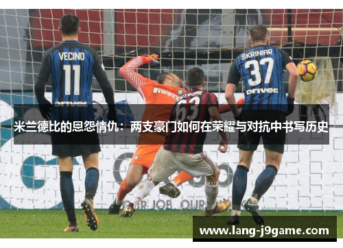 米兰德比的恩怨情仇:两支豪门如何在荣耀与对抗中书写历史 米兰德比的恩怨情仇:两支豪门如何在荣耀与对抗中书写历史