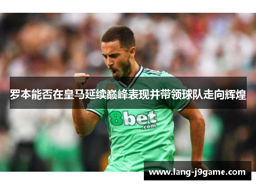 罗本能否在皇马延续巅峰表现并带领球队走向辉煌