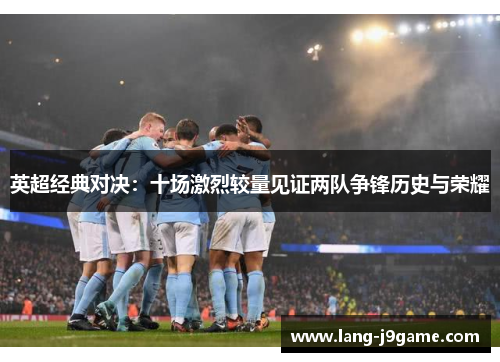 英超经典对决:十场激烈较量见证两队争锋历史与荣耀 英超经典对决:十场激烈较量见证两队争锋历史与荣耀