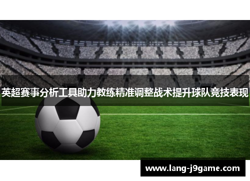 英超赛事分析工具助力教练精准调整战术提升球队竞技表现 英超赛事分析工具助力教练精准调整战术提升球队竞技表现