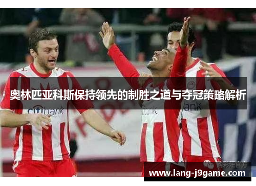 奥林匹亚科斯保持领先的制胜之道与夺冠策略解析