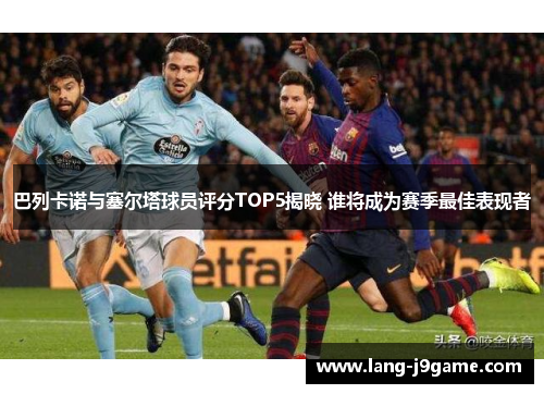 巴列卡诺与塞尔塔球员评分TOP5揭晓 谁将成为赛季最佳表现者 巴列卡诺与塞尔塔球员评分TOP5揭晓 谁将成为赛季最佳表现者