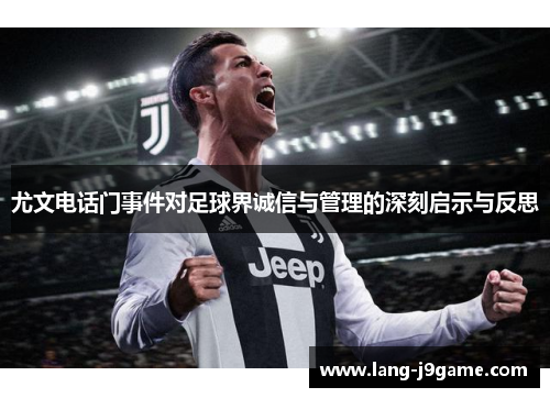尤文电话门事件对足球界诚信与管理的深刻启示与反思 尤文电话门事件对足球界诚信与管理的深刻启示与反思