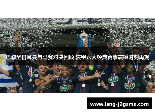 巴黎圣日耳曼与马赛对决回顾 法甲六大经典赛事震撼时刻再现 巴黎圣日耳曼与马赛对决回顾 法甲六大经典赛事震撼时刻再现