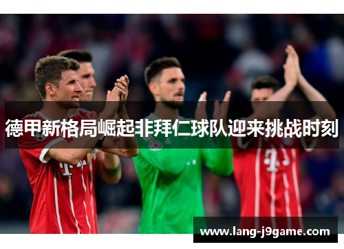 德甲新格局崛起非拜仁球队迎来挑战时刻