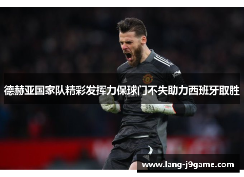 德赫亚国家队精彩发挥力保球门不失助力西班牙取胜