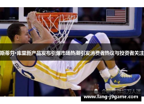 斯蒂芬·库里新产品发布引爆市场热潮引发消费者热议与投资者关注