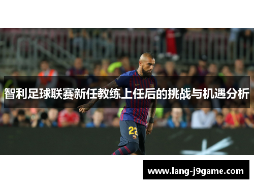 智利足球联赛新任教练上任后的挑战与机遇分析