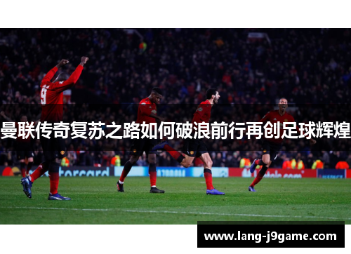 曼联传奇复苏之路如何破浪前行再创足球辉煌