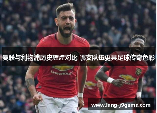 曼联与利物浦历史辉煌对比 哪支队伍更具足球传奇色彩