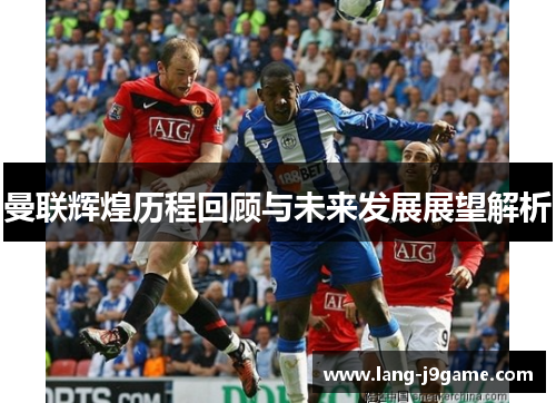曼联辉煌历程回顾与未来发展展望解析 曼联辉煌历程回顾与未来发展展望解析