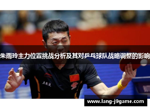 朱雨玲主力位置挑战分析及其对乒乓球队战略调整的影响 朱雨玲主力位置挑战分析及其对乒乓球队战略调整的影响
