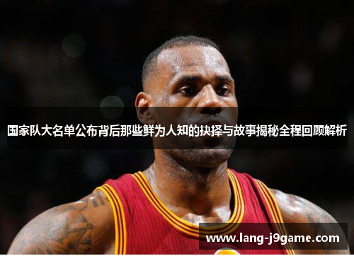 国家队大名单公布背后那些鲜为人知的抉择与故事揭秘全程回顾解析 国家队大名单公布背后那些鲜为人知的抉择与故事揭秘全程回顾解析