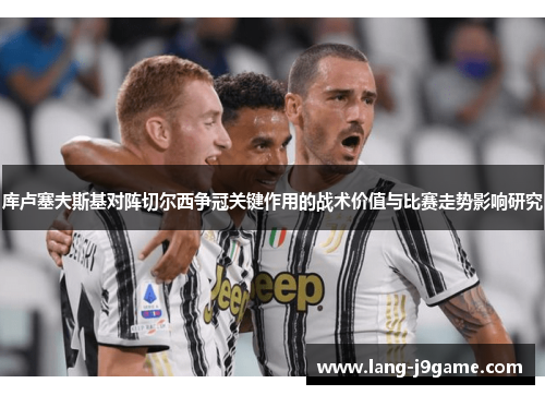 库卢塞夫斯基对阵切尔西争冠关键作用的战术价值与比赛走势影响研究 库卢塞夫斯基对阵切尔西争冠关键作用的战术价值与比赛走势影响研究