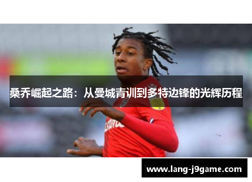 桑乔崛起之路：从曼城青训到多特边锋的光辉历程