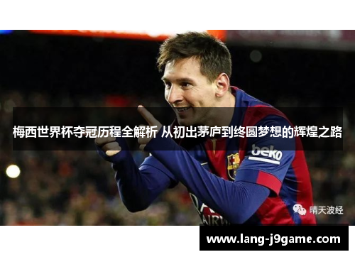 梅西世界杯夺冠历程全解析 从初出茅庐到终圆梦想的辉煌之路 梅西世界杯夺冠历程全解析 从初出茅庐到终圆梦想的辉煌之路