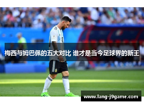 梅西与姆巴佩的五大对比 谁才是当今足球界的新王