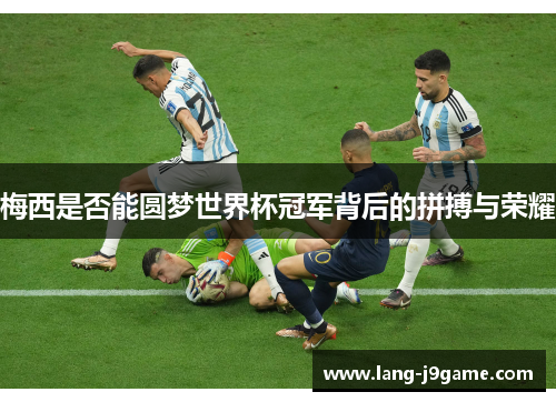 梅西是否能圆梦世界杯冠军背后的拼搏与荣耀 梅西是否能圆梦世界杯冠军背后的拼搏与荣耀