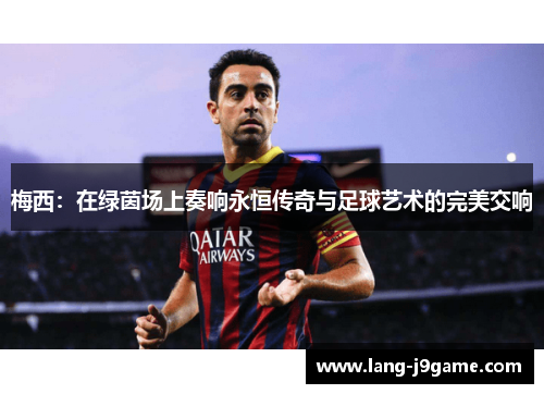 梅西:在绿茵场上奏响永恒传奇与足球艺术的完美交响 梅西:在绿茵场上奏响永恒传奇与足球艺术的完美交响