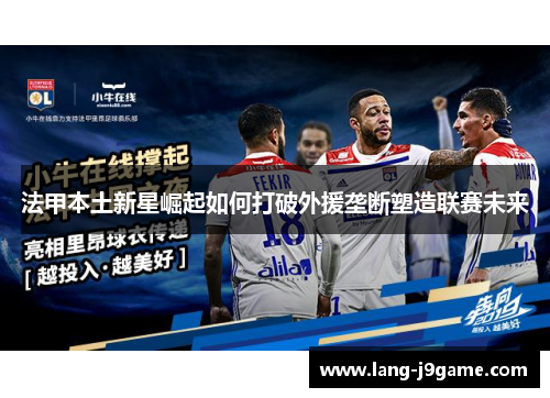 法甲本土新星崛起如何打破外援垄断塑造联赛未来 法甲本土新星崛起如何打破外援垄断塑造联赛未来