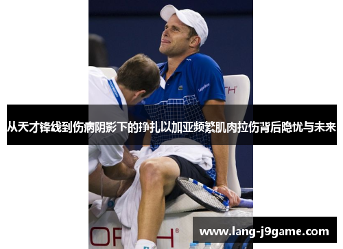 从天才锋线到伤病阴影下的挣扎以加亚频繁肌肉拉伤背后隐忧与未来 从天才锋线到伤病阴影下的挣扎以加亚频繁肌肉拉伤背后隐忧与未来